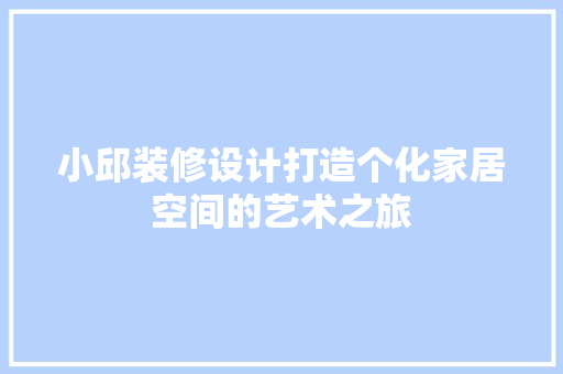 小邱装修设计打造个化家居空间的艺术之旅