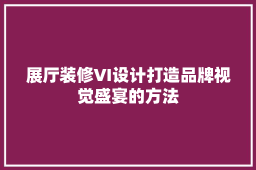 展厅装修VI设计打造品牌视觉盛宴的方法