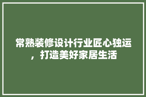 常熟装修设计行业匠心独运，打造美好家居生活