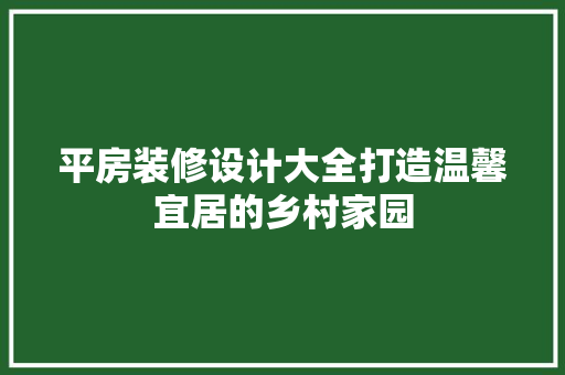 平房装修设计大全打造温馨宜居的乡村家园