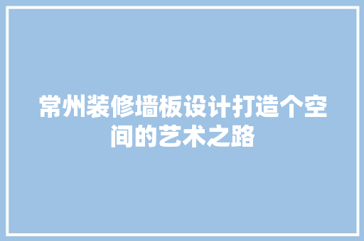 常州装修墙板设计打造个空间的艺术之路