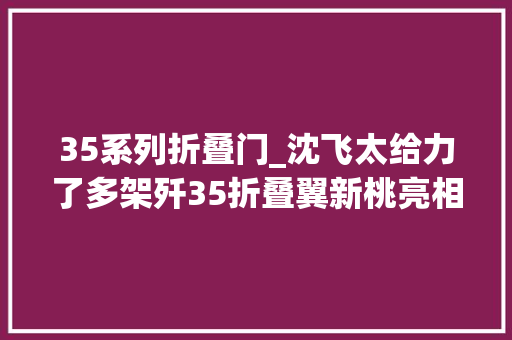 35系列折叠门_沈飞太给力了多架歼35折叠翼新桃亮相后期或换装WS19新款航发