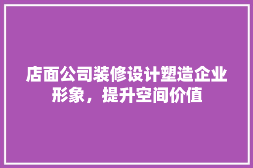 店面公司装修设计塑造企业形象，提升空间价值