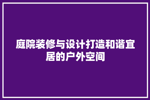 庭院装修与设计打造和谐宜居的户外空间