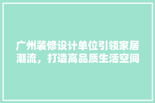 广州装修设计单位引领家居潮流，打造高品质生活空间