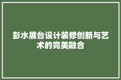 彭水展台设计装修创新与艺术的完美融合