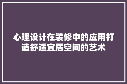 心理设计在装修中的应用打造舒适宜居空间的艺术