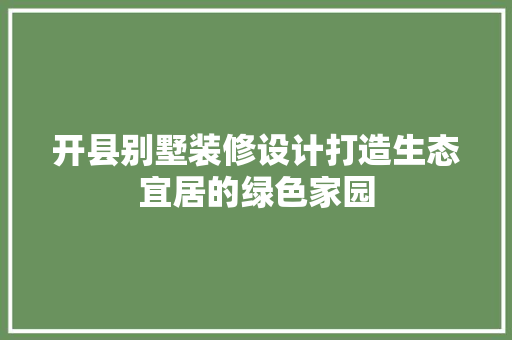 开县别墅装修设计打造生态宜居的绿色家园