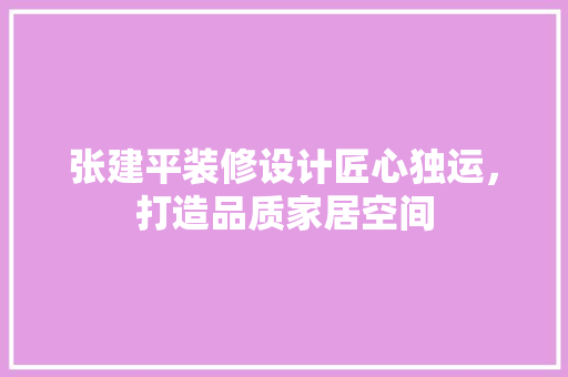张建平装修设计匠心独运，打造品质家居空间