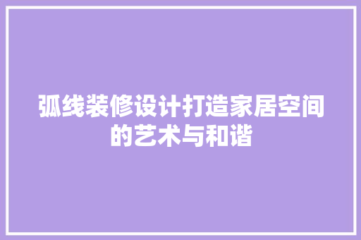 弧线装修设计打造家居空间的艺术与和谐
