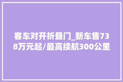 客车对开折叠门_新车售738万元起/最高续航300公里五菱扬光6座客车版上市
