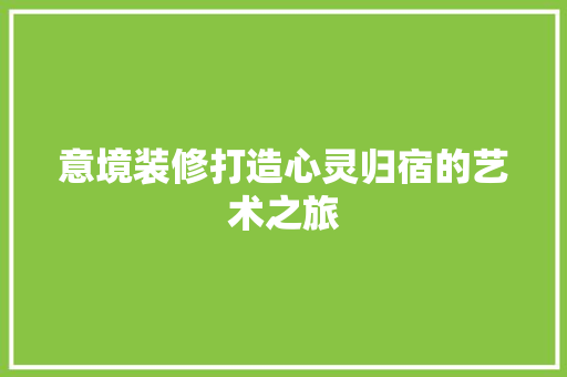 意境装修打造心灵归宿的艺术之旅