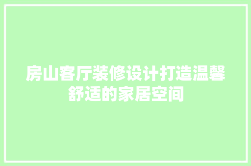 房山客厅装修设计打造温馨舒适的家居空间