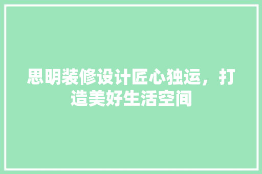 思明装修设计匠心独运，打造美好生活空间