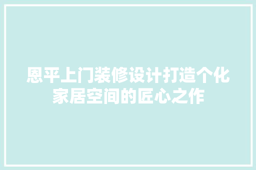恩平上门装修设计打造个化家居空间的匠心之作