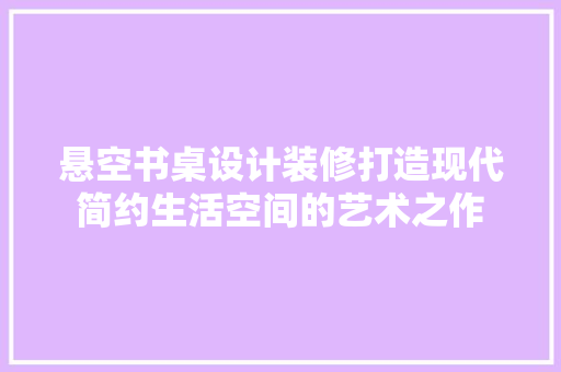 悬空书桌设计装修打造现代简约生活空间的艺术之作