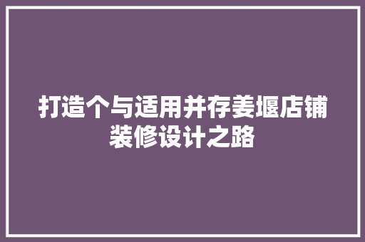 打造个与适用并存姜堰店铺装修设计之路