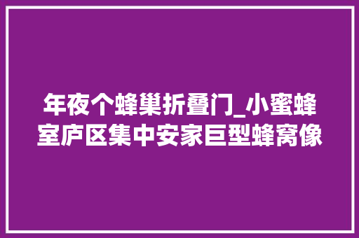 年夜个蜂巢折叠门_小蜜蜂室庐区集中安家巨型蜂窝像篮球消防参预拆违建