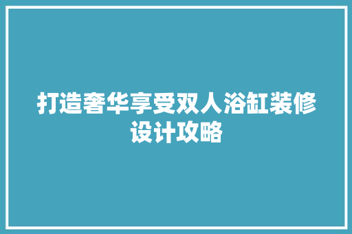打造奢华享受双人浴缸装修设计攻略
