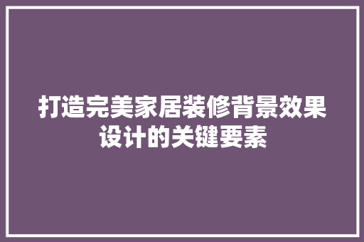 打造完美家居装修背景效果设计的关键要素
