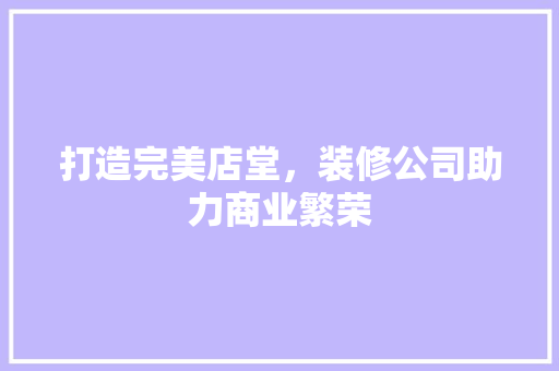 打造完美店堂，装修公司助力商业繁荣