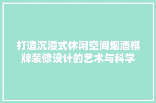 打造沉浸式休闲空间烟酒棋牌装修设计的艺术与科学