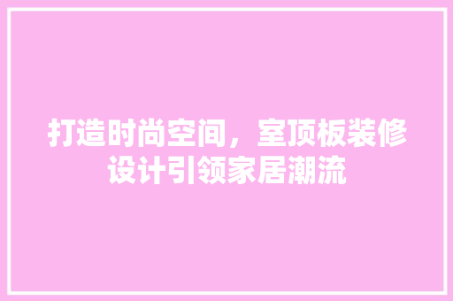 打造时尚空间，室顶板装修设计引领家居潮流