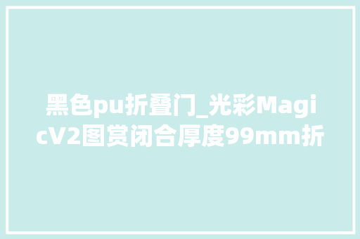 黑色pu折叠门_光彩MagicV2图赏闭合厚度99mm折叠屏进入毫米时代
