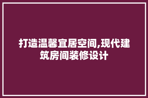 打造温馨宜居空间,现代建筑房间装修设计
