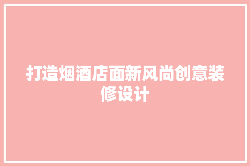 打造烟酒店面新风尚创意装修设计