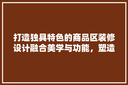 打造独具特色的商品区装修设计融合美学与功能，塑造购物新体验