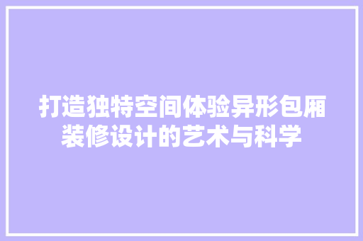 打造独特空间体验异形包厢装修设计的艺术与科学