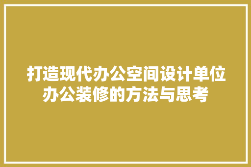 打造现代办公空间设计单位办公装修的方法与思考