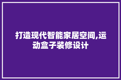 打造现代智能家居空间,运动盒子装修设计