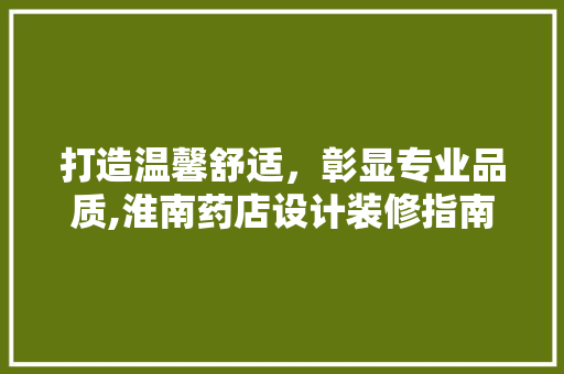 打造温馨舒适，彰显专业品质,淮南药店设计装修指南