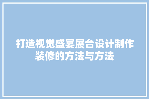 打造视觉盛宴展台设计制作装修的方法与方法