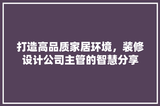 打造高品质家居环境，装修设计公司主管的智慧分享