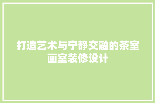 打造艺术与宁静交融的茶室画室装修设计