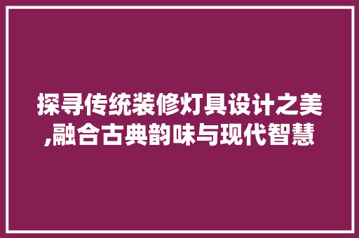探寻传统装修灯具设计之美,融合古典韵味与现代智慧