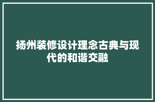 扬州装修设计理念古典与现代的和谐交融