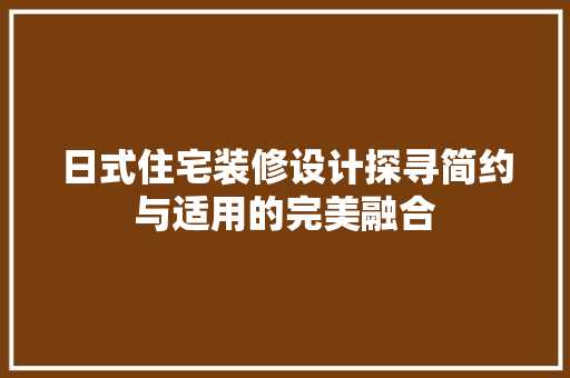日式住宅装修设计探寻简约与适用的完美融合