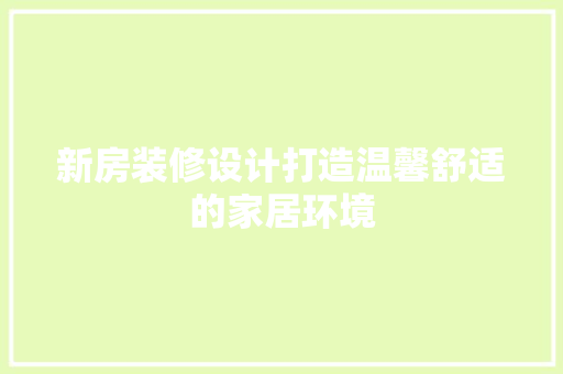 新房装修设计打造温馨舒适的家居环境