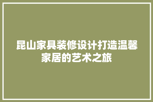昆山家具装修设计打造温馨家居的艺术之旅