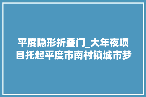 平度隐形折叠门_大年夜项目托起平度市南村镇城市梦为高质量成长蓄势赋能