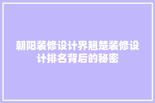 朝阳装修设计界翘楚装修设计排名背后的秘密