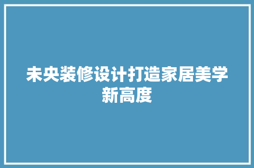 未央装修设计打造家居美学新高度