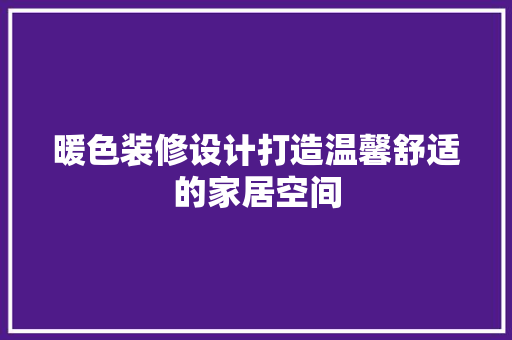 暖色装修设计打造温馨舒适的家居空间