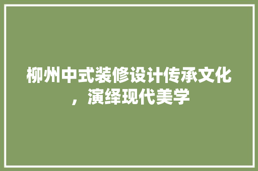 柳州中式装修设计传承文化，演绎现代美学