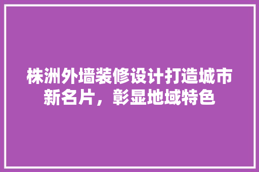 株洲外墙装修设计打造城市新名片，彰显地域特色