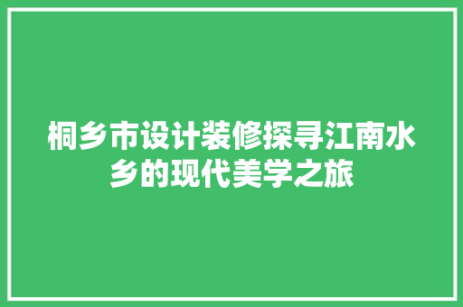 桐乡市设计装修探寻江南水乡的现代美学之旅